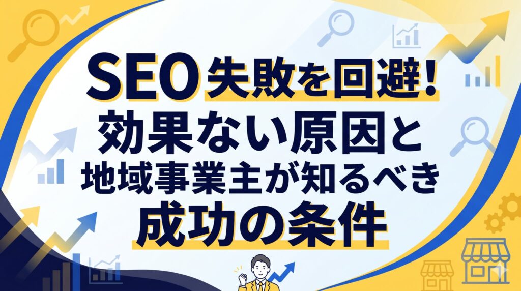 SEO 失敗を回避！効果ない原因と地域事業主が知るべき成功の条件